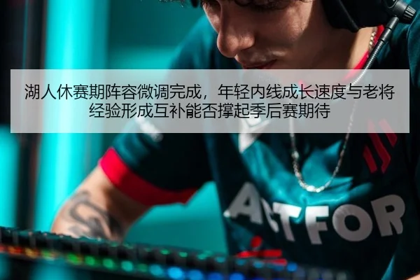 湖人休赛期阵容微调完成，年轻内线成长速度与老将经验形成互补能否撑起季后赛期待